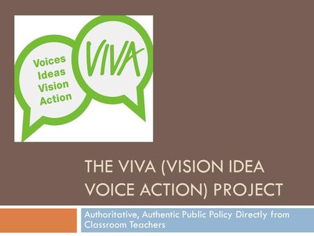 THE VIVA (VISION IDEA VOICE ACTION) PROJECT Authoritative, Authentic Public Policy Directly from Classroom Teachers.