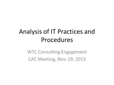 Analysis of IT Practices and Procedures WTC Consulting Engagement CAC Meeting, Nov. 19, 2013.