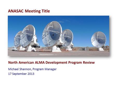 ANASAC Meeting Title North American ALMA Development Program Review Michael Shannon, Program Manager 17 September 2013.