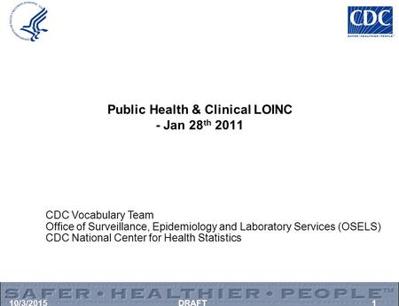 10/3/2015DRAFT1 Public Health & Clinical LOINC - Jan 28 th 2011 CDC Vocabulary Team Office of Surveillance, Epidemiology and Laboratory Services (OSELS)