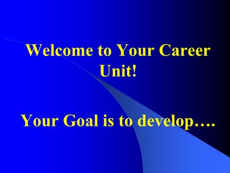 Welcome to Your Career Unit! Your Goal is to develop….