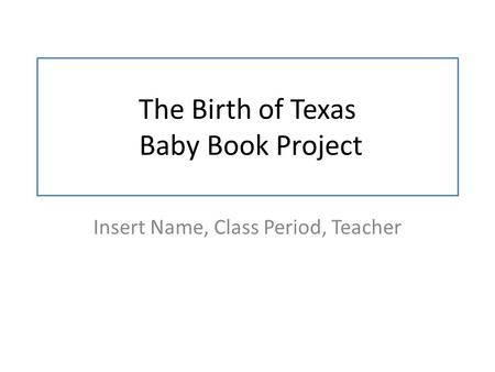 The Birth of Texas Baby Book Project Insert Name, Class Period, Teacher.