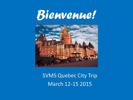 Bienvenue! SVMS Quebec City Trip March 12-15 2015.