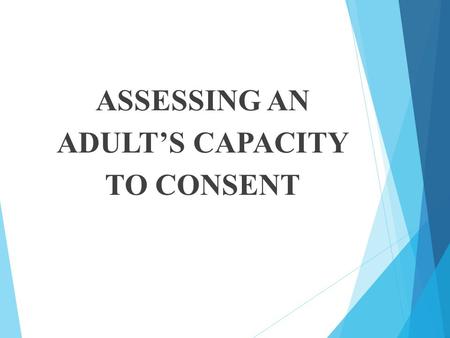 ASSESSING AN ADULT’S CAPACITY TO CONSENT.