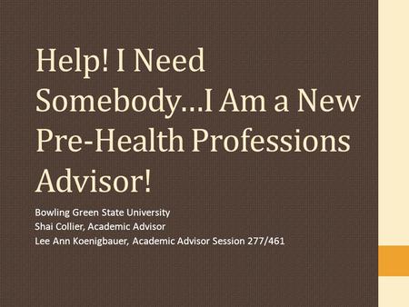 Help! I Need Somebody…I Am a New Pre-Health Professions Advisor! Bowling Green State University Shai Collier, Academic Advisor Lee Ann Koenigbauer, Academic.