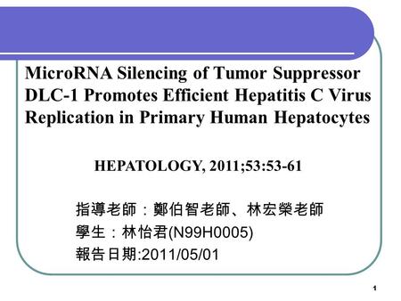 1 MicroRNA Silencing of Tumor Suppressor DLC-1 Promotes Efficient Hepatitis C Virus Replication in Primary Human Hepatocytes 指導老師：鄭伯智老師、林宏榮老師 學生：林怡君 (N99H0005)