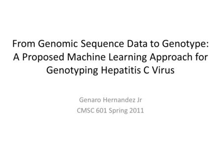 From Genomic Sequence Data to Genotype: A Proposed Machine Learning Approach for Genotyping Hepatitis C Virus Genaro Hernandez Jr CMSC 601 Spring 2011.