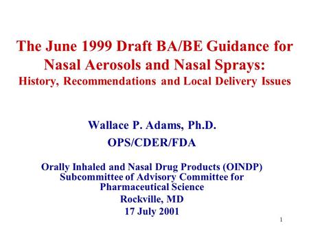 1 The June 1999 Draft BA/BE Guidance for Nasal Aerosols and Nasal Sprays: History, Recommendations and Local Delivery Issues Wallace P. Adams, Ph.D. OPS/CDER/FDA.
