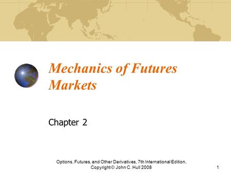 Mechanics of Futures Markets Chapter 2 Options, Futures, and Other Derivatives, 7th International Edition, Copyright © John C. Hull 20081.