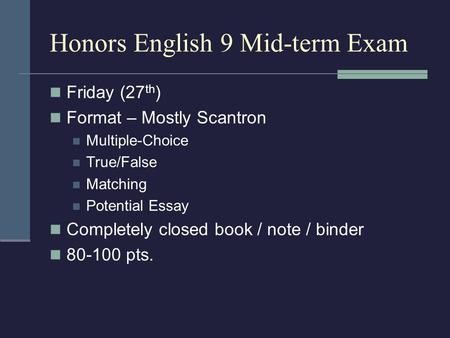 Honors English 9 Mid-term Exam Friday (27 th ) Format – Mostly Scantron Multiple-Choice True/False Matching Potential Essay Completely closed book / note.