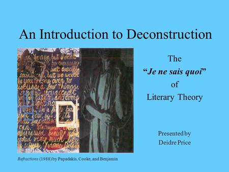 An Introduction to Deconstruction The “Je ne sais quoi” of Literary Theory Presented by Deidre Price Refractions (1988) by Papadakis, Cooke, and Benjamin.
