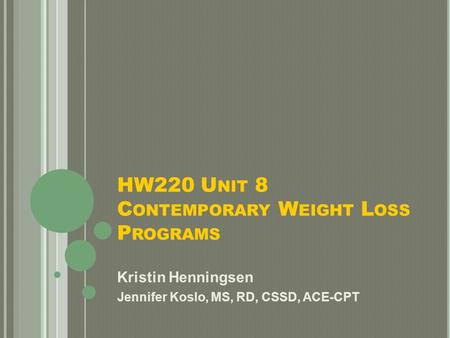 HW220 U NIT 8 C ONTEMPORARY W EIGHT L OSS P ROGRAMS Kristin Henningsen Jennifer Koslo, MS, RD, CSSD, ACE-CPT.