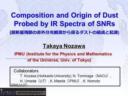 Composition and Origin of Dust Probed by IR Spectra of SNRs ( 超新星残骸の赤外分光観測から探るダストの組成と起源 ) Takaya Nozawa IPMU (Institute for the Physics and Mathematics.