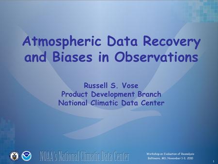 Workshop on Evaluation of Reanalysis Baltimore, MD, November 1-3, 2010 1 Atmospheric Data Recovery and Biases in Observations Russell S. Vose Product Development.