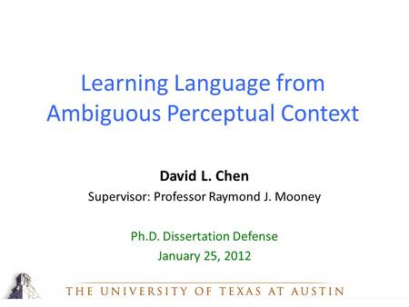 David L. Chen Supervisor: Professor Raymond J. Mooney Ph.D. Dissertation Defense January 25, 2012 Learning Language from Ambiguous Perceptual Context.