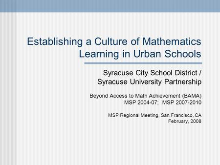 Establishing a Culture of Mathematics Learning in Urban Schools Syracuse City School District / Syracuse University Partnership Beyond Access to Math Achievement.