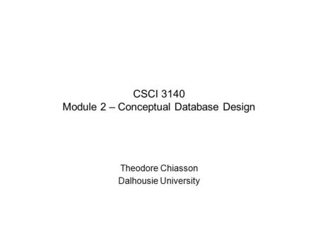 CSCI 3140 Module 2 – Conceptual Database Design Theodore Chiasson Dalhousie University.