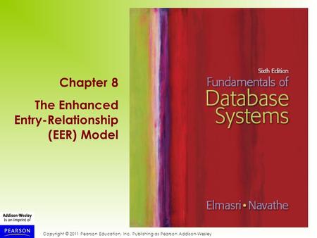 Copyright © 2011 Pearson Education, Inc. Publishing as Pearson Addison-Wesley Chapter 8 The Enhanced Entry-Relationship (EER) Model.