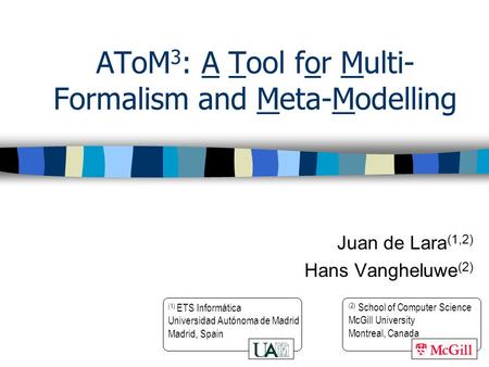 AToM 3 : A Tool for Multi- Formalism and Meta-Modelling Juan de Lara (1,2) Hans Vangheluwe (2) (1) ETS Informática Universidad Autónoma de Madrid Madrid,