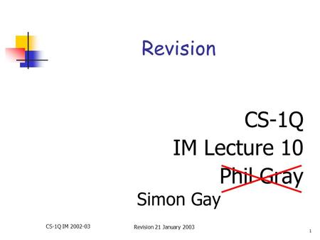 CS-1Q IM 2002-03 Revision 21 January 2003 1 Revision CS-1Q IM Lecture 10 Phil Gray Simon Gay.