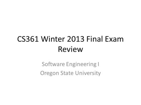 CS361 Winter 2013 Final Exam Review Software Engineering I Oregon State University.