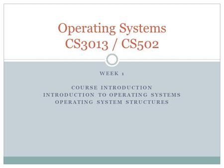 WEEK 1 COURSE INTRODUCTION INTRODUCTION TO OPERATING SYSTEMS OPERATING SYSTEM STRUCTURES Operating Systems CS3013 / CS502.