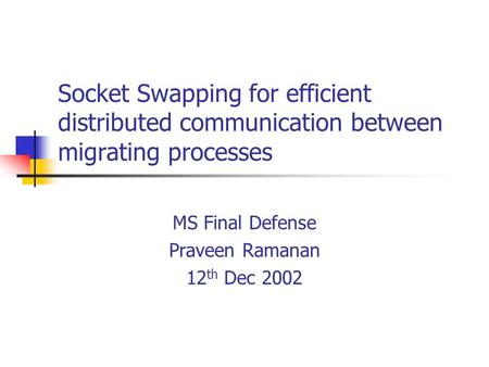 Socket Swapping for efficient distributed communication between migrating processes MS Final Defense Praveen Ramanan 12 th Dec 2002.