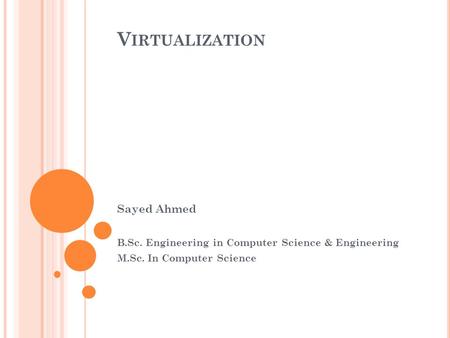 V IRTUALIZATION Sayed Ahmed B.Sc. Engineering in Computer Science & Engineering M.Sc. In Computer Science.