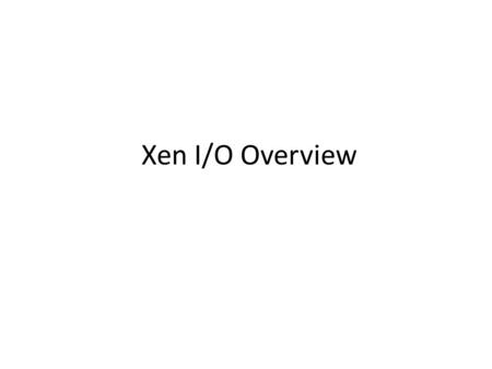 Xen I/O Overview. Xen is a popular open-source x86 virtual machine monitor – full-virtualization – para-virtualization para-virtualization as a more efficient.