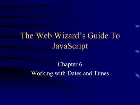 The Web Wizard’s Guide To JavaScript Chapter 6 Working with Dates and Times.