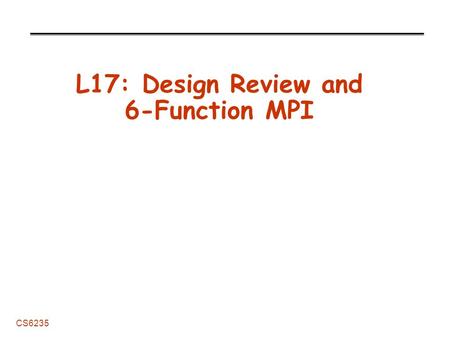CS6235 L17: Design Review and 6-Function MPI. L17: DRs and MPI 2 CS6235 Administrative Organick Lecture: TONIGHT -David Shaw, “Watching Proteins Dance: