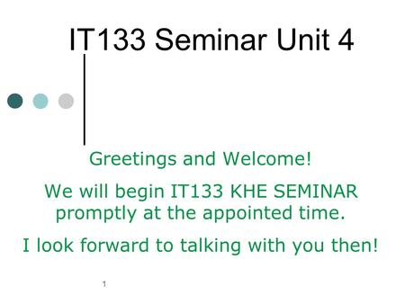 1 IT133 Seminar Unit 4 Greetings and Welcome! We will begin IT133 KHE SEMINAR promptly at the appointed time. I look forward to talking with you then!