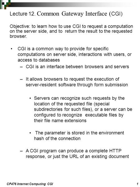 CP476 Internet Computing CGI1 CGI is a common way to provide for specific computations on server side, interactions with users, or access to databases.