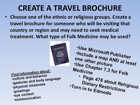 CREATE A TRAVEL BROCHURE Choose one of the ethnic or religious groups. Create a travel brochure for someone who will be visiting that country or region.
