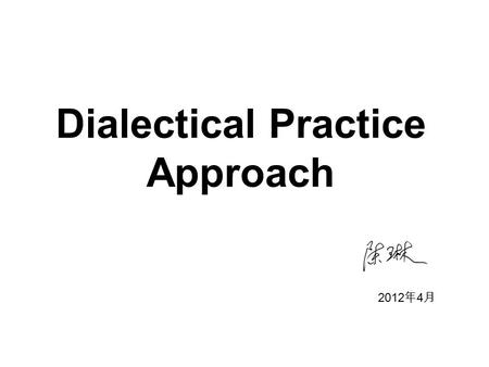 Dialectical Practice Approach 2012 年 4 月. Warmest Greetings from Your Faithful Servant Chen Lin.
