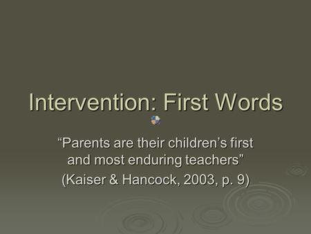Intervention: First Words “Parents are their children’s first and most enduring teachers” (Kaiser & Hancock, 2003, p. 9)