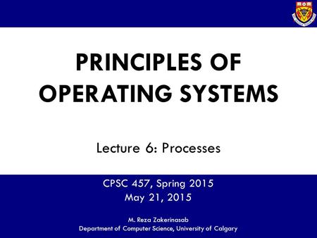PRINCIPLES OF OPERATING SYSTEMS Lecture 6: Processes CPSC 457, Spring 2015 May 21, 2015 M. Reza Zakerinasab Department of Computer Science, University.