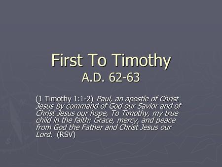 First To Timothy A.D. 62-63 (1 Timothy 1:1-2) Paul, an apostle of Christ Jesus by command of God our Savior and of Christ Jesus our hope, To Timothy, my.