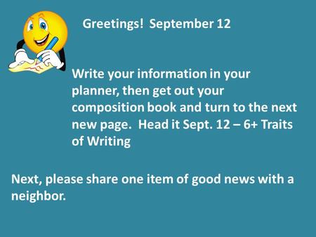 Greetings! September 12 Write your information in your planner, then get out your composition book and turn to the next new page. Head it Sept. 12 – 6+