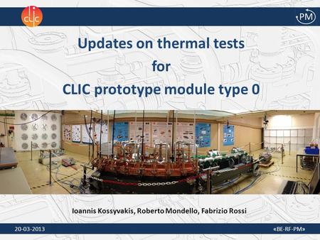 1 20-03-2013 «BE-RF-PM» Updates on thermal tests for CLIC prototype module type 0 Ioannis Kossyvakis, Roberto Mondello, Fabrizio Rossi.