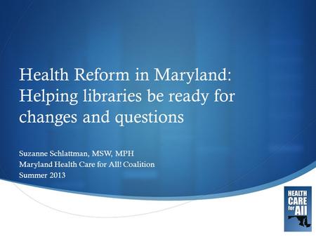 Health Reform in Maryland: Helping libraries be ready for changes and questions Suzanne Schlattman, MSW, MPH Maryland Health Care for All! Coalition.