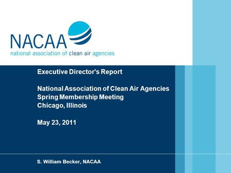 E Executive Director’s Report National Association of Clean Air Agencies Spring Membership Meeting Chicago, Illinois May 23, 2011 S. William Becker, NACAA.