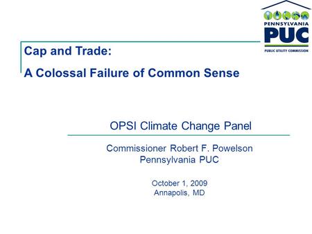 Commissioner Robert F. Powelson Pennsylvania PUC October 1, 2009 Annapolis, MD Cap and Trade: A Colossal Failure of Common Sense OPSI Climate Change Panel.