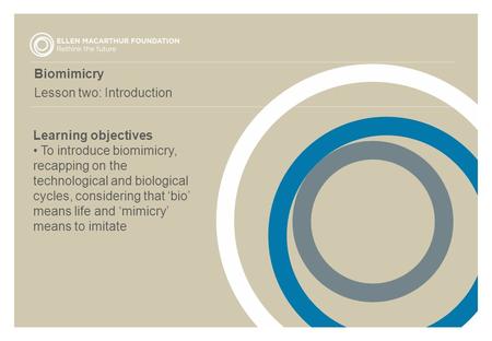 Biomimicry Lesson two: Introduction Learning objectives To introduce biomimicry, recapping on the technological and biological cycles, considering that.