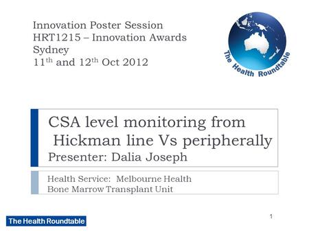 The Health Roundtable CSA level monitoring from Hickman line Vs peripherally Presenter: Dalia Joseph Health Service: Melbourne Health Bone Marrow Transplant.