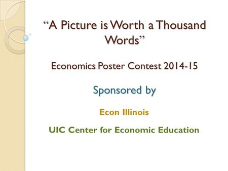 “ A Picture is Worth a Thousand Words ” Economics Poster Contest 2014-15 Sponsored by Econ Illinois UIC Center for Economic Education.