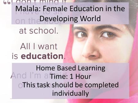 Malala: Female Education in the Developing World Home Based Learning Time: 1 Hour This task should be completed individually.