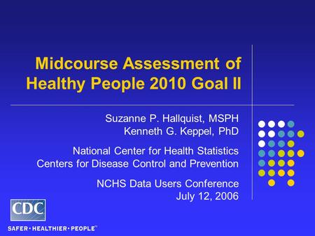 Midcourse Assessment of Healthy People 2010 Goal II Suzanne P. Hallquist, MSPH Kenneth G. Keppel, PhD National Center for Health Statistics Centers for.