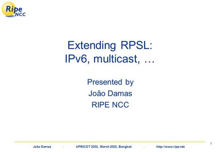 João Damas. APRICOT 2002, March 2002, Bangkok.  1 Extending RPSL: IPv6, multicast, … Presented by João Damas RIPE NCC.