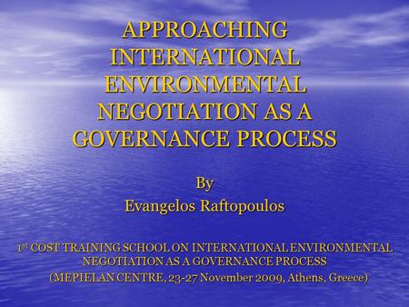 APPROACHING INTERNATIONAL ENVIRONMENTAL NEGOTIATION AS A GOVERNANCE PROCESS By Evangelos Raftopoulos 1 st COST TRAINING SCHOOL ON INTERNATIONAL ENVIRONMENTAL.